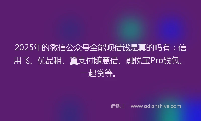 2025年的微信公众号全能呗借钱是真的吗有：信用飞、优品租、翼支付随意借、融悦宝Pro钱包、一起贷等。