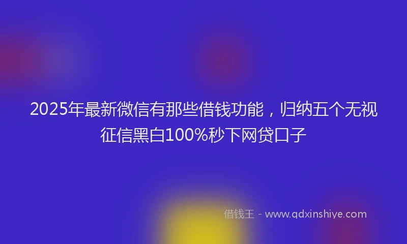 2025年最新微信有那些借钱功能，归纳五个无视征信黑白100%秒下网贷口子