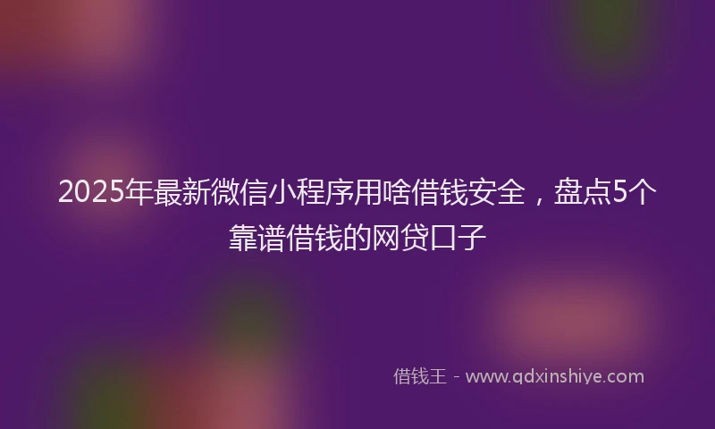 2025年最新微信小程序用啥借钱安全，盘点5个靠谱借钱的网贷口子