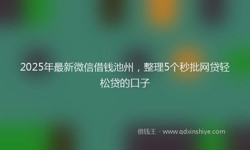 2025年最新微信借钱池州，整理5个秒批网贷轻松贷的口子