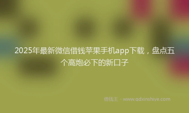 2025年最新微信借钱苹果手机app下载，盘点五个高炮必下的新口子