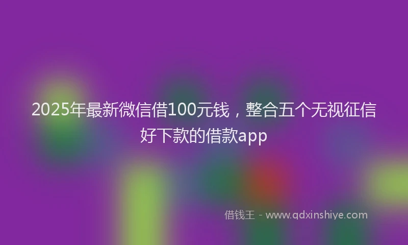 2025年最新微信借100元钱，整合五个无视征信好下款的借款app