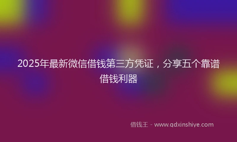2025年最新微信借钱第三方凭证，分享五个靠谱借钱利器