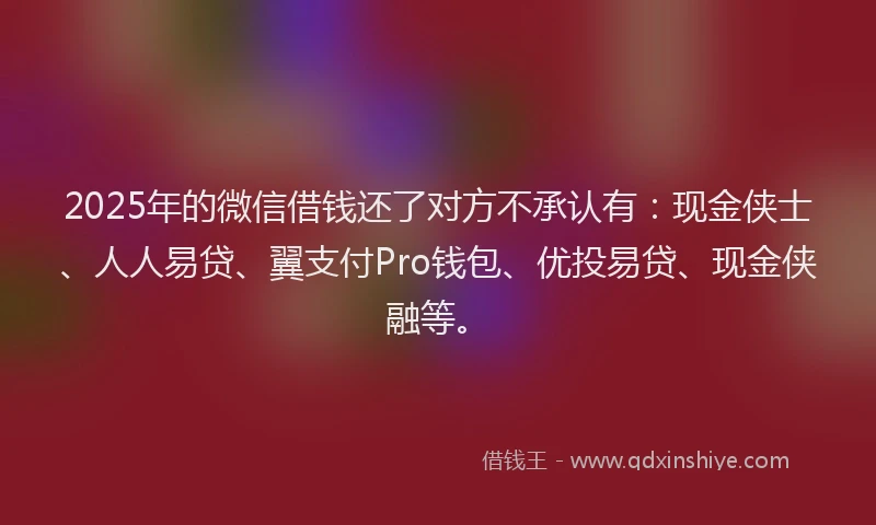 2025年的微信借钱还了对方不承认有：现金侠士、人人易贷、翼支付Pro钱包、优投易贷、现金侠融等。