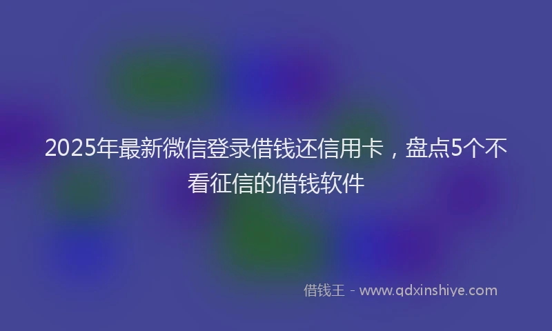 2025年最新微信登录借钱还信用卡，盘点5个不看征信的借钱软件