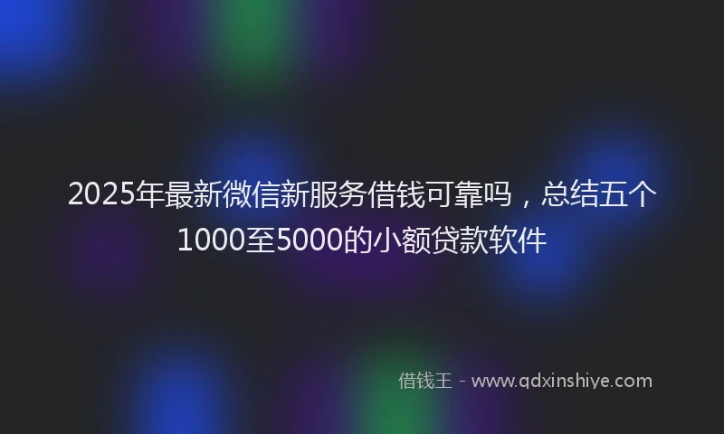 2025年最新微信新服务借钱可靠吗，总结五个1000至5000的小额贷款软件