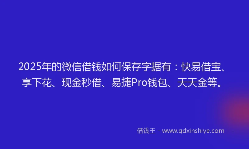 2025年的微信借钱如何保存字据有：快易借宝、享下花、现金秒借、易捷Pro钱包、天天金等。