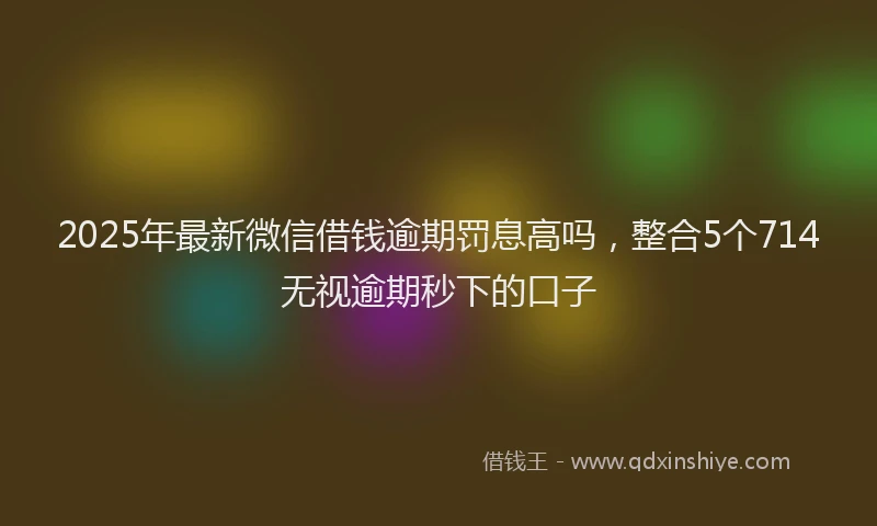 2025年最新微信借钱逾期罚息高吗，整合5个714无视逾期秒下的口子