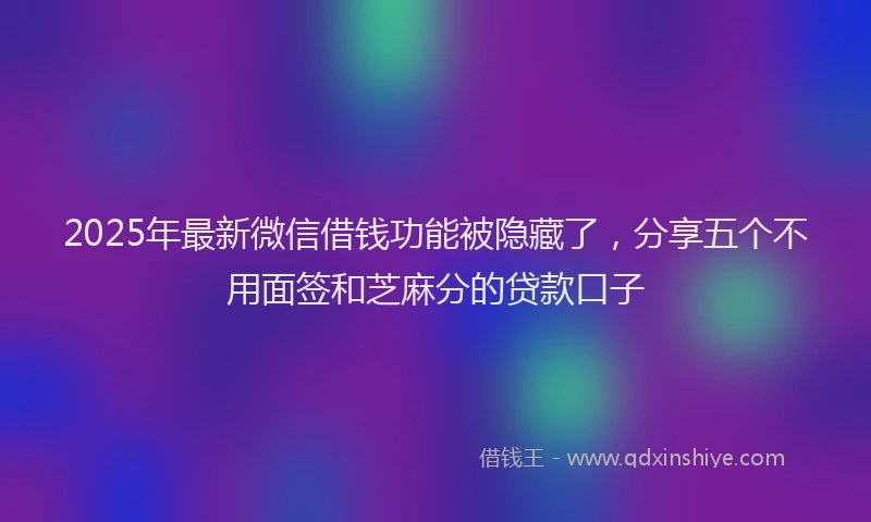 2025年最新微信借钱功能被隐藏了，分享五个不用面签和芝麻分的贷款口子