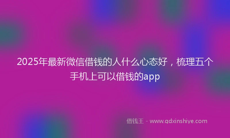 2025年最新微信借钱的人什么心态好，梳理五个手机上可以借钱的app