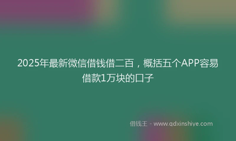 2025年最新微信借钱借二百，概括五个APP容易借款1万块的口子