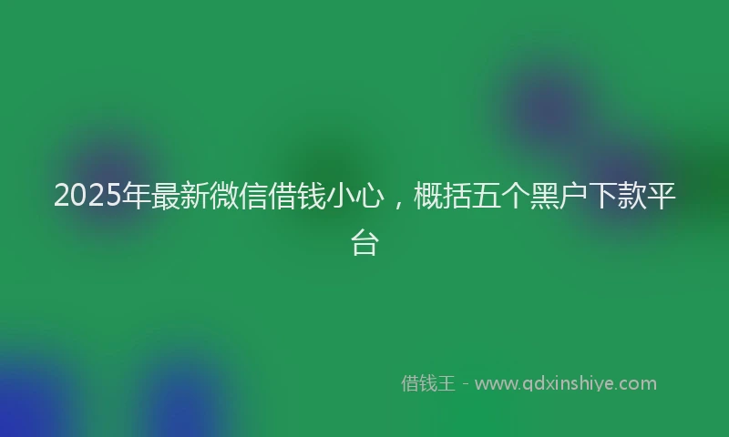 2025年最新微信借钱小心，概括五个黑户下款平台