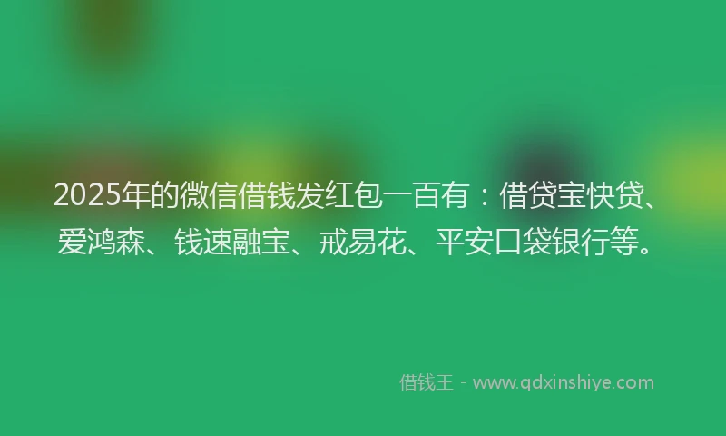 2025年的微信借钱发红包一百有：借贷宝快贷、爱鸿森、钱速融宝、戒易花、平安口袋银行等。
