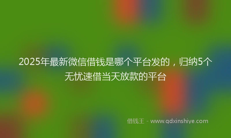 2025年最新微信借钱是哪个平台发的，归纳5个无忧速借当天放款的平台