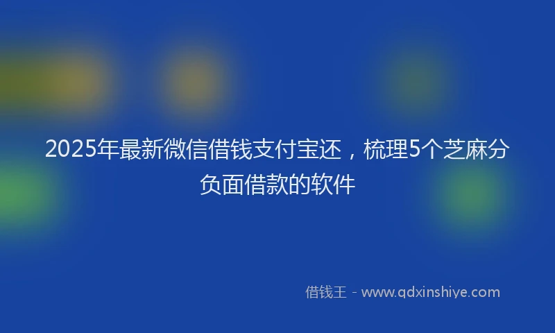 2025年最新微信借钱支付宝还，梳理5个芝麻分负面借款的软件