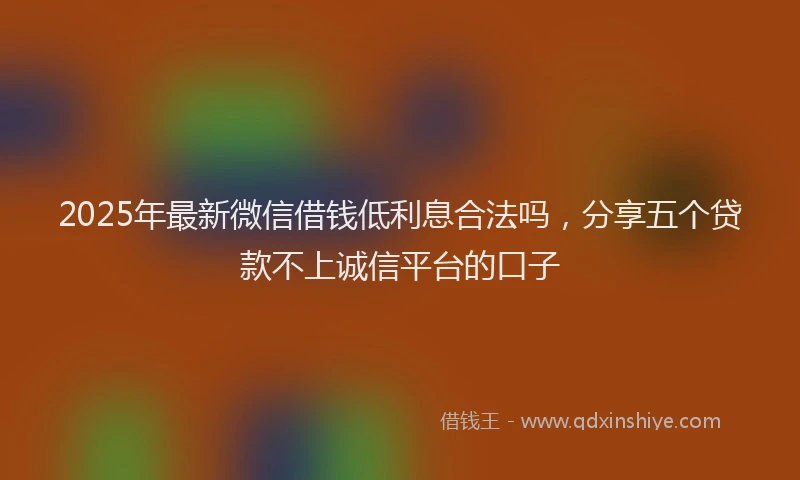 2025年最新微信借钱低利息合法吗，分享五个贷款不上诚信平台的口子