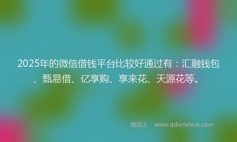 2025年的微信借钱平台比较好通过有：汇融钱包、甄易借、亿享购、享来花、天源花等。