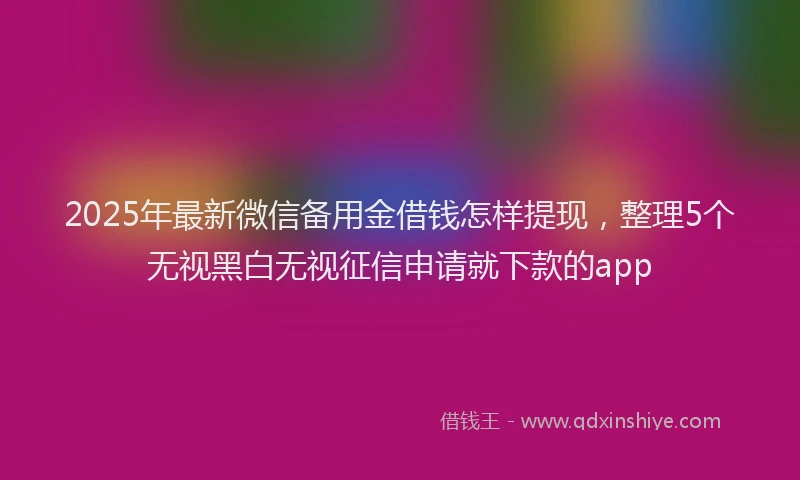 2025年最新微信备用金借钱怎样提现，整理5个无视黑白无视征信申请就下款的app