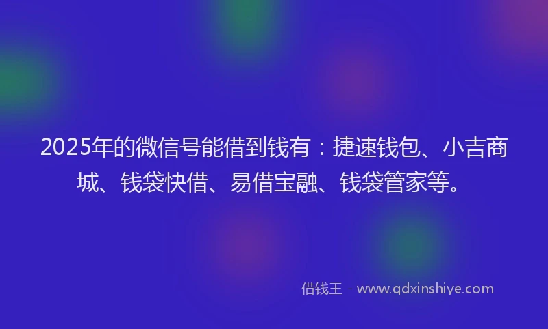2025年的微信号能借到钱有：捷速钱包、小吉商城、钱袋快借、易借宝融、钱袋管家等。
