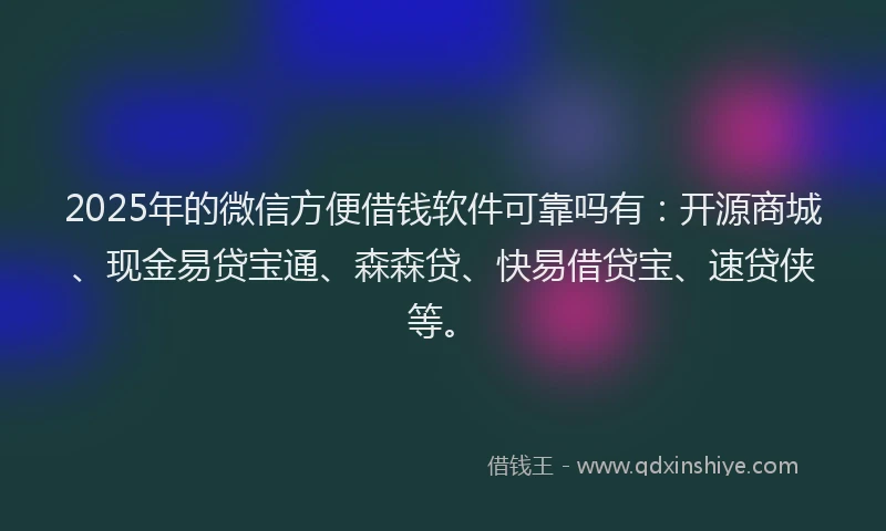 2025年的微信方便借钱软件可靠吗有：开源商城、现金易贷宝通、森森贷、快易借贷宝、速贷侠等。