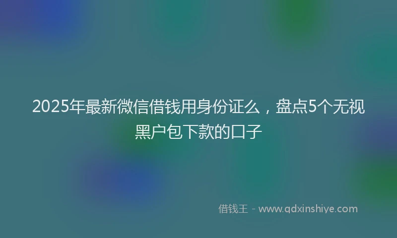 2025年最新微信借钱用身份证么，盘点5个无视黑户包下款的口子