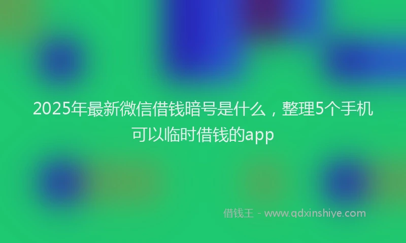 2025年最新微信借钱暗号是什么，整理5个手机可以临时借钱的app