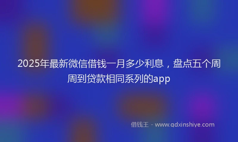 2025年最新微信借钱一月多少利息，盘点五个周周到贷款相同系列的app