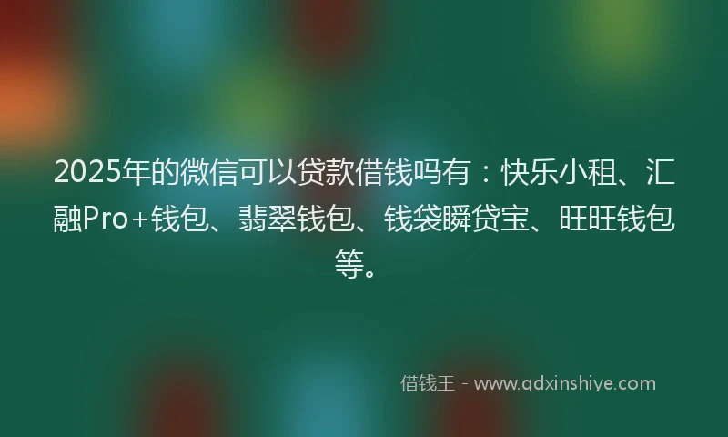 2025年的微信可以贷款借钱吗有：快乐小租、汇融Pro+钱包、翡翠钱包、钱袋瞬贷宝、旺旺钱包等。