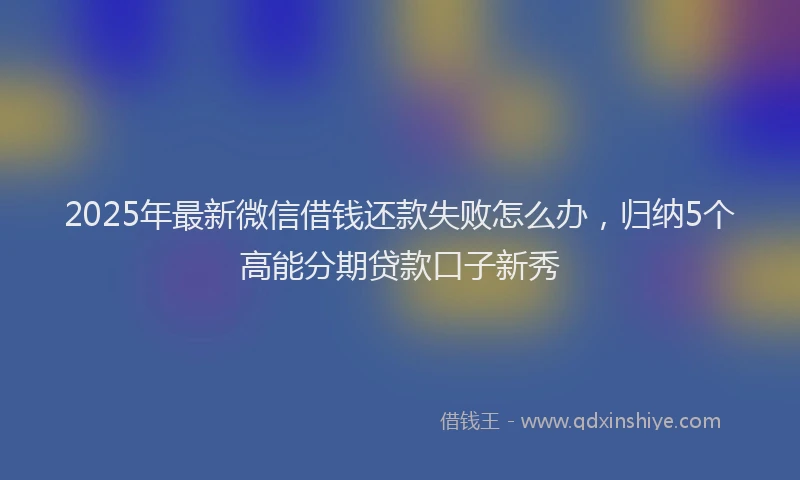 2025年最新微信借钱还款失败怎么办，归纳5个高能分期贷款口子新秀