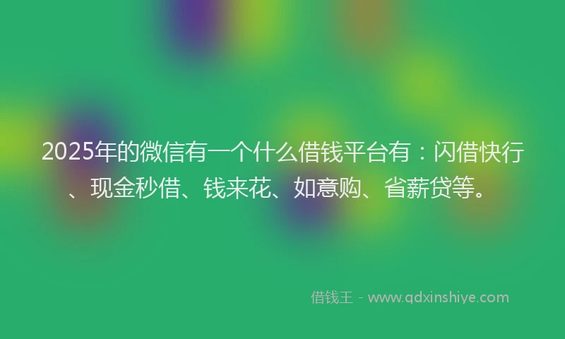 2025年的微信有一个什么借钱平台有：闪借快行、现金秒借、钱来花、如意购、省薪贷等。