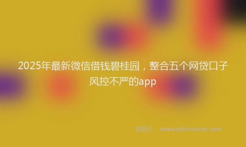 2025年最新微信借钱碧桂园，整合五个网贷口子风控不严的app