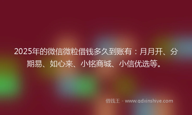 2025年的微信微粒借钱多久到账有：月月开、分期易、如心来、小铭商城、小信优选等。