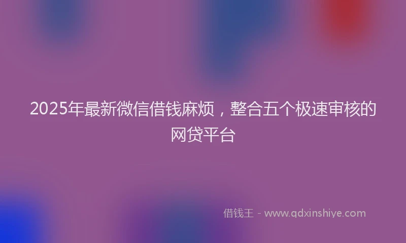 2025年最新微信借钱麻烦，整合五个极速审核的网贷平台