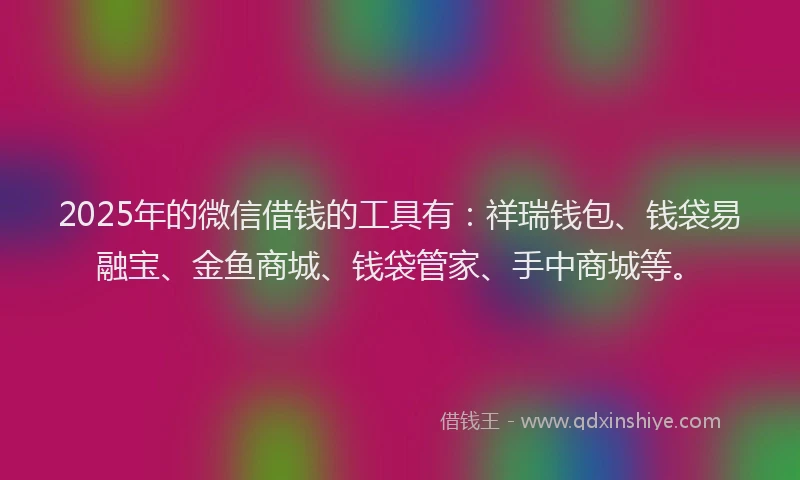 2025年的微信借钱的工具有：祥瑞钱包、钱袋易融宝、金鱼商城、钱袋管家、手中商城等。