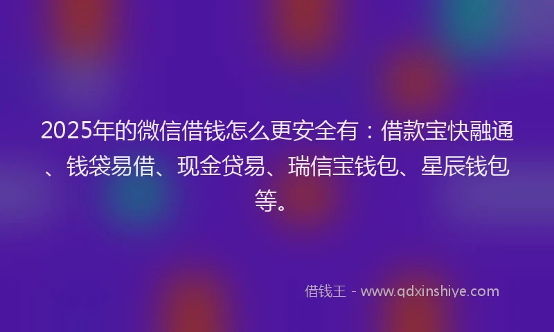 2025年的微信借钱怎么更安全有：借款宝快融通、钱袋易借、现金贷易、瑞信宝钱包、星辰钱包等。