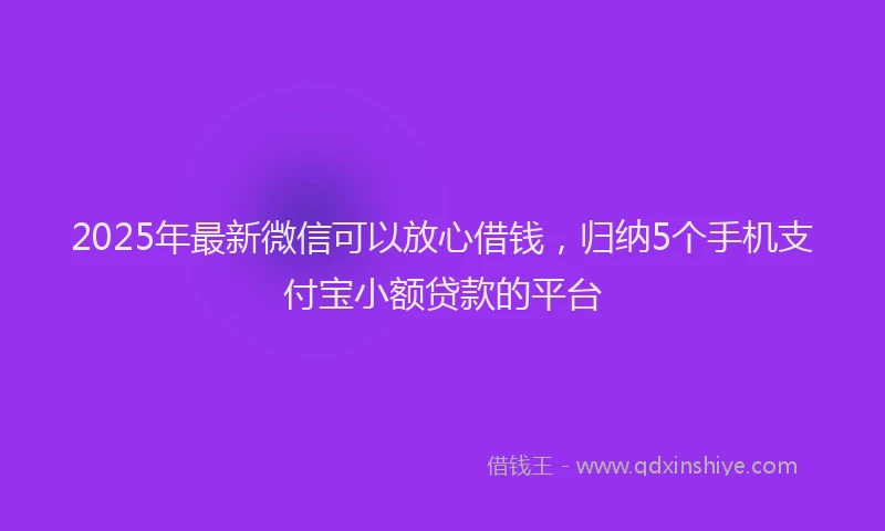 2025年最新微信可以放心借钱，归纳5个手机支付宝小额贷款的平台