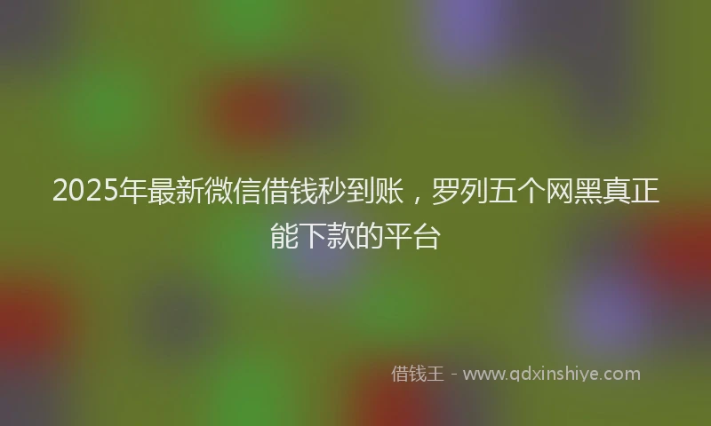 2025年最新微信借钱秒到账，罗列五个网黑真正能下款的平台