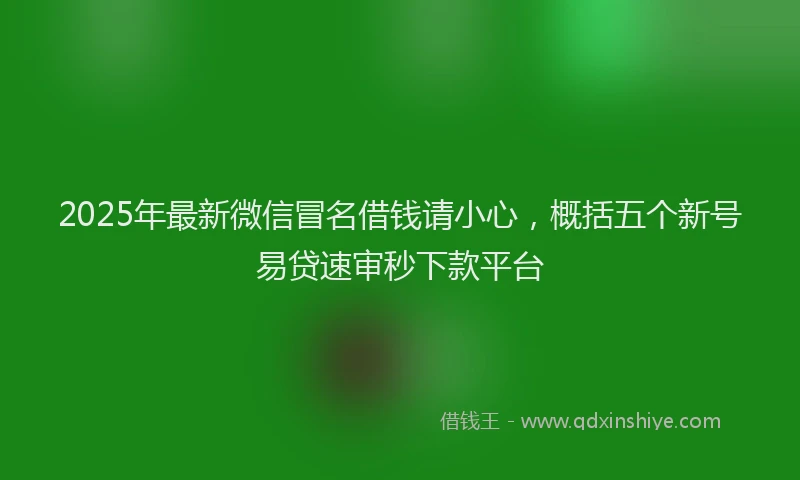 2025年最新微信冒名借钱请小心，概括五个新号易贷速审秒下款平台