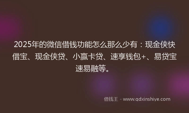 2025年的微信借钱功能怎么那么少有：现金侠快借宝、现金侠贷、小赢卡贷、速享钱包+、易贷宝速易融等。