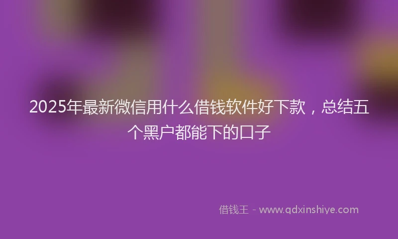 2025年最新微信用什么借钱软件好下款，总结五个黑户都能下的口子