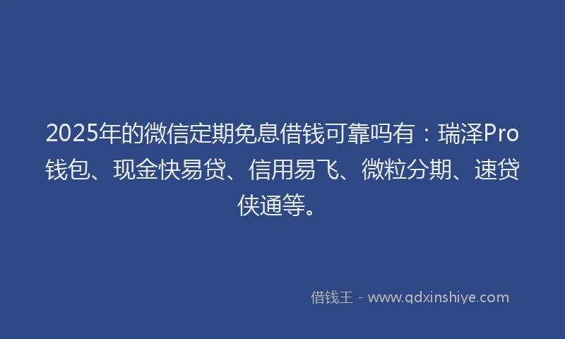2025年的微信定期免息借钱可靠吗有：瑞泽Pro钱包、现金快易贷、信用易飞、微粒分期、速贷侠通等。