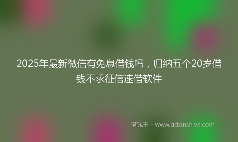 2025年最新微信有免息借钱吗，归纳五个20岁借钱不求征信速借软件