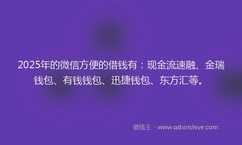 2025年的微信方便的借钱有：现金流速融、金瑞钱包、有钱钱包、迅捷钱包、东方汇等。