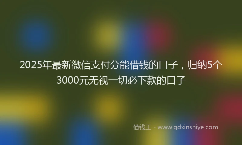 2025年最新微信支付分能借钱的口子，归纳5个3000元无视一切必下款的口子