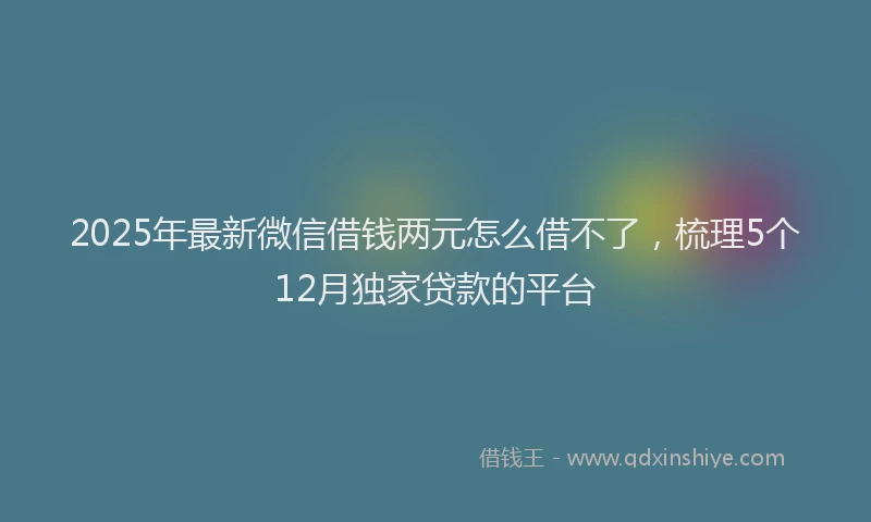2025年最新微信借钱两元怎么借不了，梳理5个12月独家贷款的平台