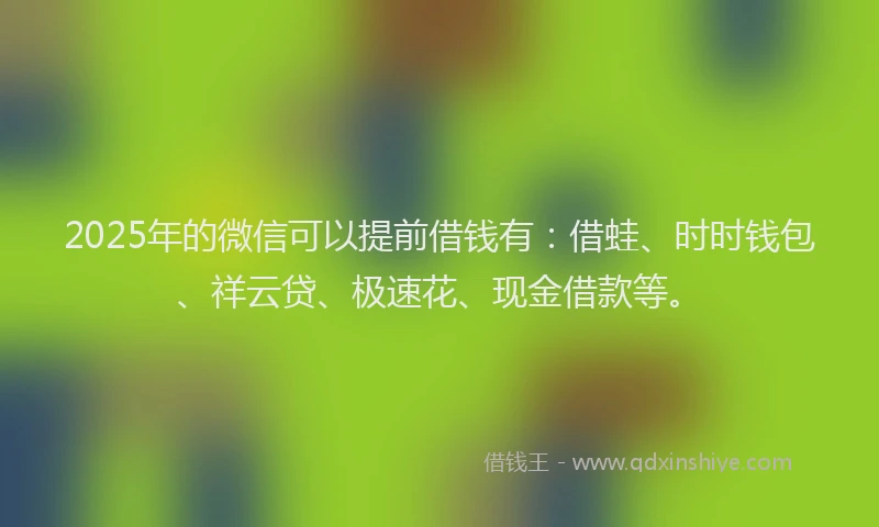 2025年的微信可以提前借钱有：借蛙、时时钱包、祥云贷、极速花、现金借款等。