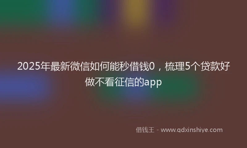 2025年最新微信如何能秒借钱0，梳理5个贷款好做不看征信的app