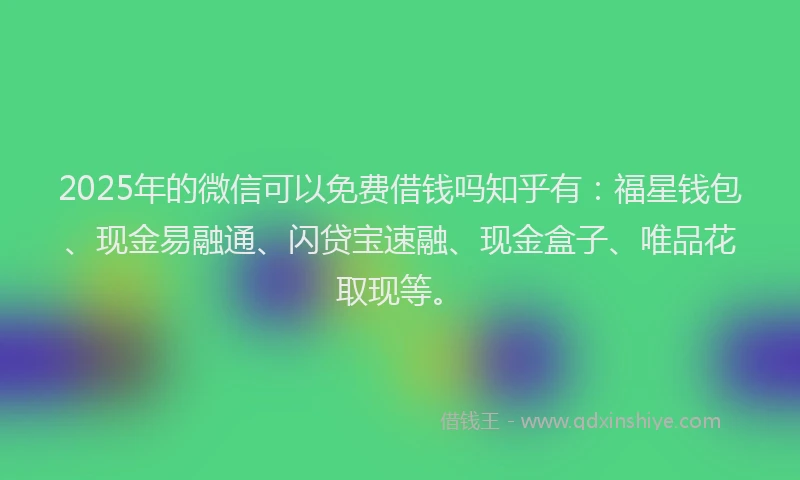 2025年的微信可以免费借钱吗知乎有：福星钱包、现金易融通、闪贷宝速融、现金盒子、唯品花取现等。