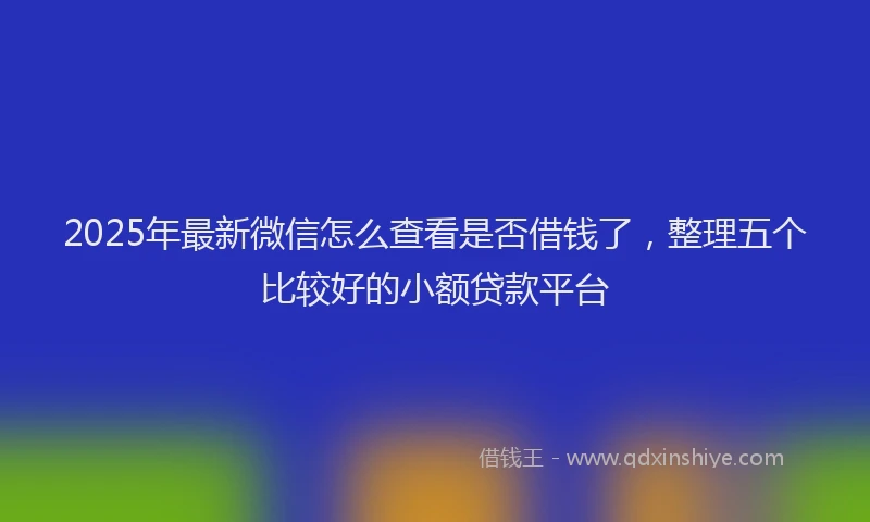 2025年最新微信怎么查看是否借钱了，整理五个比较好的小额贷款平台