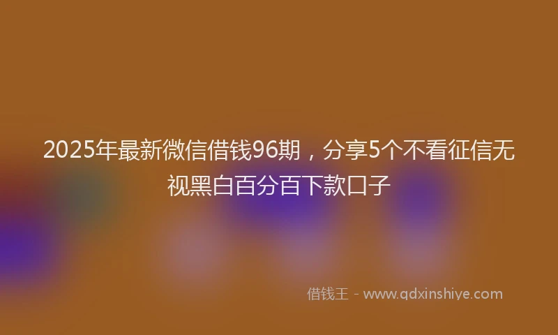 2025年最新微信借钱96期，分享5个不看征信无视黑白百分百下款口子
